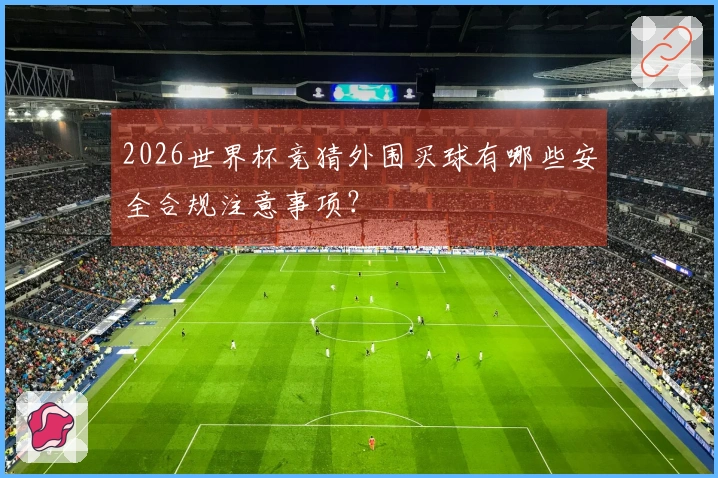 2026世界杯竞猜外围买球有哪些安全合规注意事项?